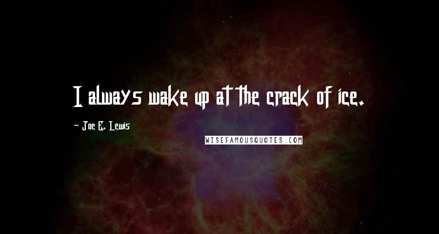 Joe E. Lewis Quotes: I always wake up at the crack of ice.