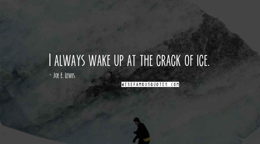 Joe E. Lewis Quotes: I always wake up at the crack of ice.