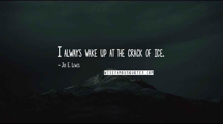 Joe E. Lewis Quotes: I always wake up at the crack of ice.