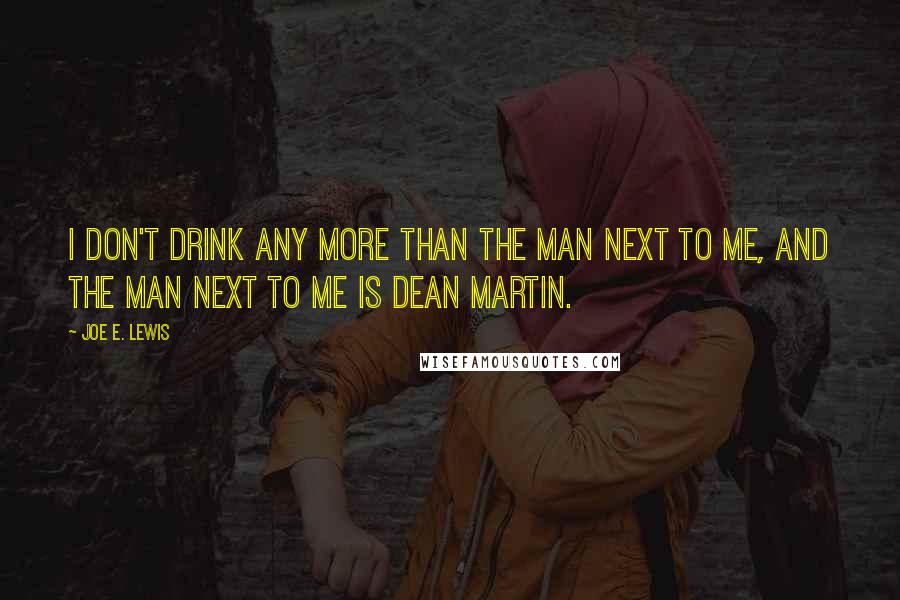 Joe E. Lewis Quotes: I don't drink any more than the man next to me, and the man next to me is Dean Martin.