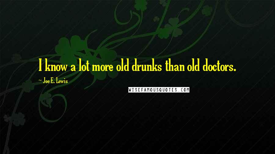 Joe E. Lewis Quotes: I know a lot more old drunks than old doctors.