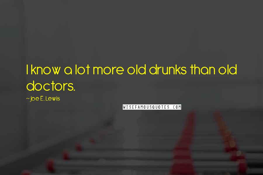 Joe E. Lewis Quotes: I know a lot more old drunks than old doctors.