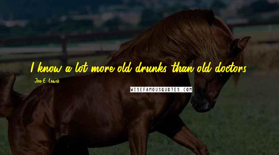 Joe E. Lewis Quotes: I know a lot more old drunks than old doctors.