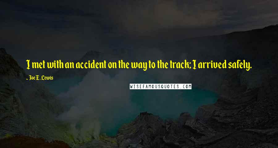 Joe E. Lewis Quotes: I met with an accident on the way to the track; I arrived safely.