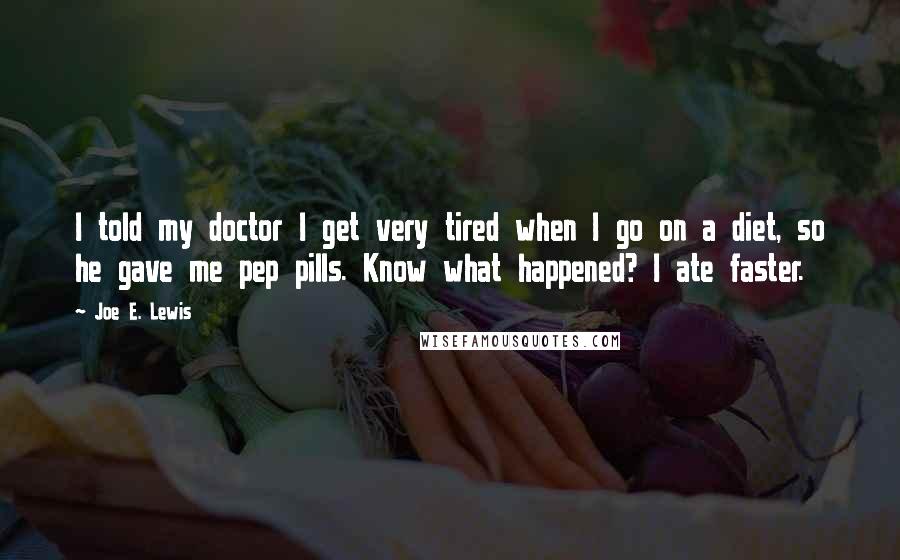 Joe E. Lewis Quotes: I told my doctor I get very tired when I go on a diet, so he gave me pep pills. Know what happened? I ate faster.