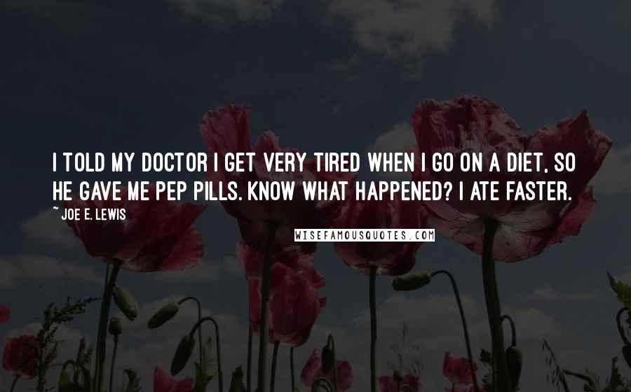 Joe E. Lewis Quotes: I told my doctor I get very tired when I go on a diet, so he gave me pep pills. Know what happened? I ate faster.