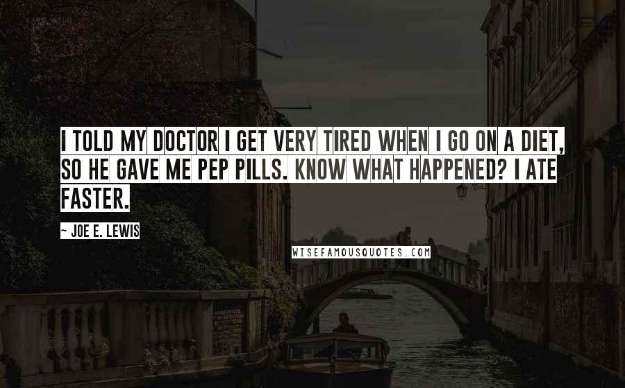 Joe E. Lewis Quotes: I told my doctor I get very tired when I go on a diet, so he gave me pep pills. Know what happened? I ate faster.