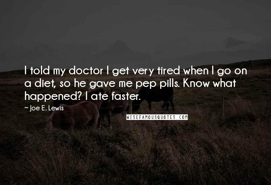 Joe E. Lewis Quotes: I told my doctor I get very tired when I go on a diet, so he gave me pep pills. Know what happened? I ate faster.