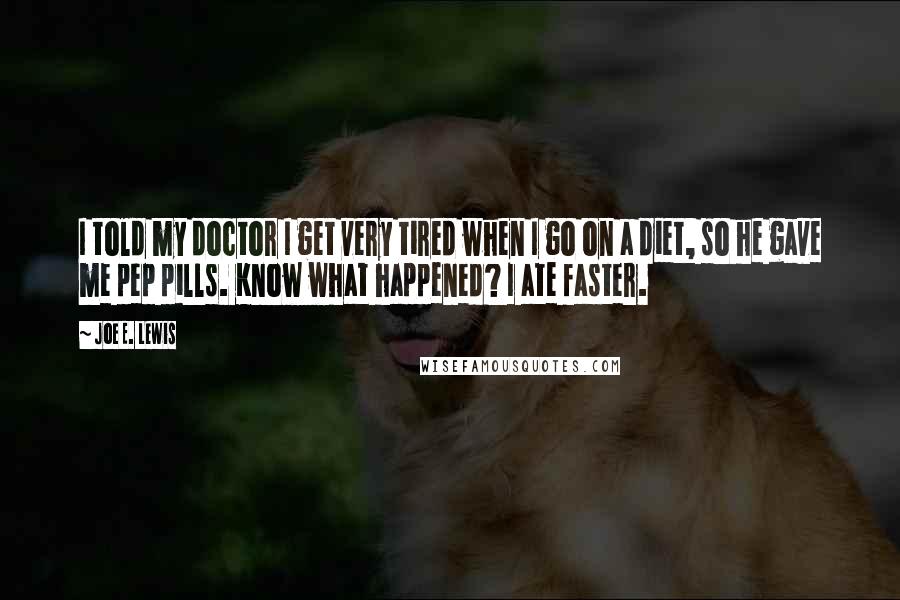 Joe E. Lewis Quotes: I told my doctor I get very tired when I go on a diet, so he gave me pep pills. Know what happened? I ate faster.