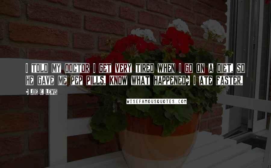 Joe E. Lewis Quotes: I told my doctor I get very tired when I go on a diet, so he gave me pep pills. Know what happened? I ate faster.