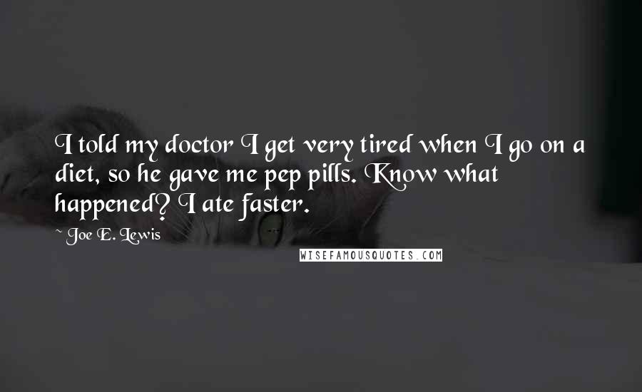 Joe E. Lewis Quotes: I told my doctor I get very tired when I go on a diet, so he gave me pep pills. Know what happened? I ate faster.