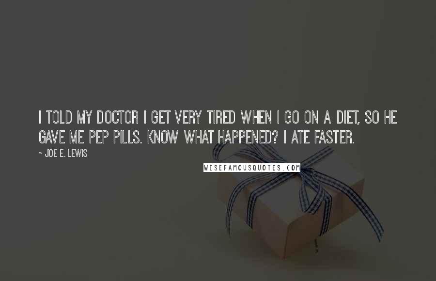 Joe E. Lewis Quotes: I told my doctor I get very tired when I go on a diet, so he gave me pep pills. Know what happened? I ate faster.