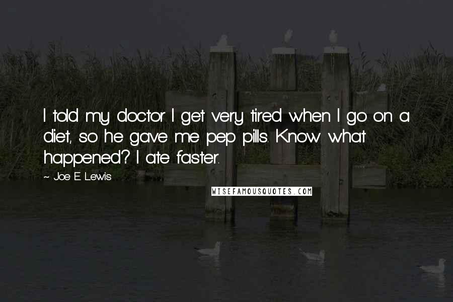 Joe E. Lewis Quotes: I told my doctor I get very tired when I go on a diet, so he gave me pep pills. Know what happened? I ate faster.