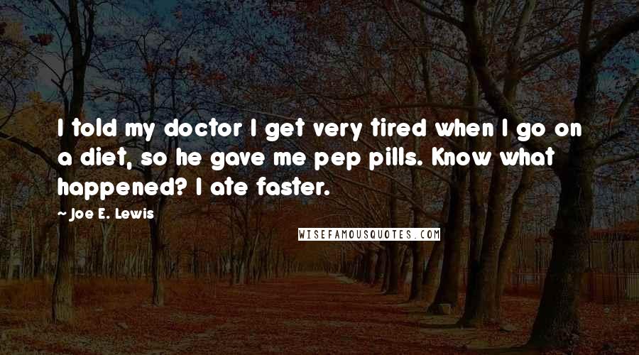 Joe E. Lewis Quotes: I told my doctor I get very tired when I go on a diet, so he gave me pep pills. Know what happened? I ate faster.