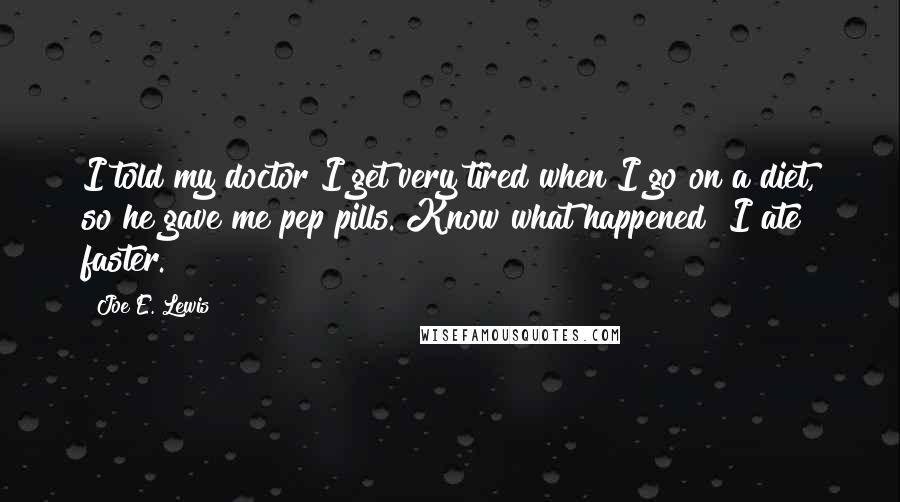 Joe E. Lewis Quotes: I told my doctor I get very tired when I go on a diet, so he gave me pep pills. Know what happened? I ate faster.