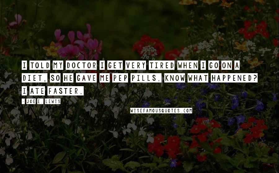 Joe E. Lewis Quotes: I told my doctor I get very tired when I go on a diet, so he gave me pep pills. Know what happened? I ate faster.