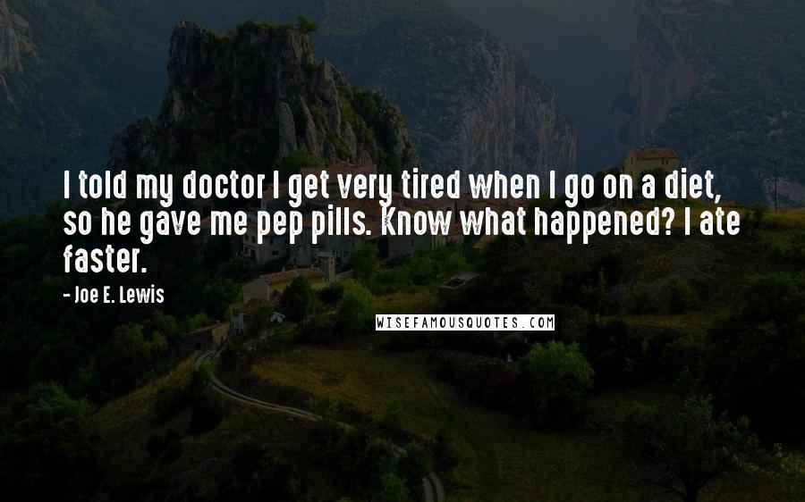 Joe E. Lewis Quotes: I told my doctor I get very tired when I go on a diet, so he gave me pep pills. Know what happened? I ate faster.