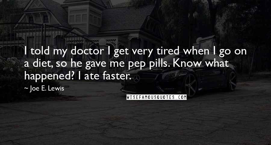 Joe E. Lewis Quotes: I told my doctor I get very tired when I go on a diet, so he gave me pep pills. Know what happened? I ate faster.