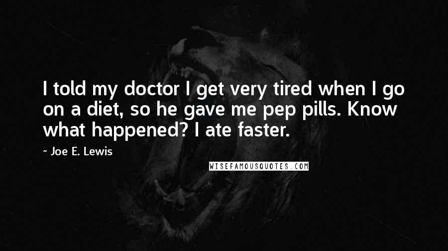 Joe E. Lewis Quotes: I told my doctor I get very tired when I go on a diet, so he gave me pep pills. Know what happened? I ate faster.