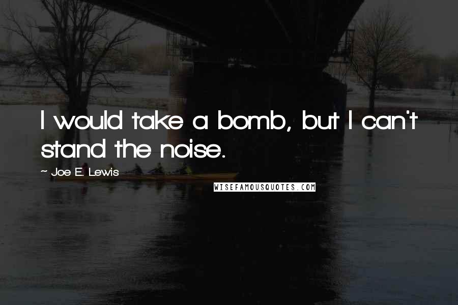 Joe E. Lewis Quotes: I would take a bomb, but I can't stand the noise.