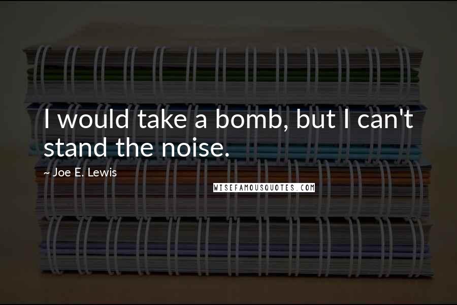 Joe E. Lewis Quotes: I would take a bomb, but I can't stand the noise.