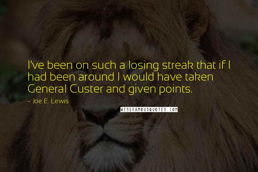 Joe E. Lewis Quotes: I've been on such a losing streak that if I had been around I would have taken General Custer and given points.