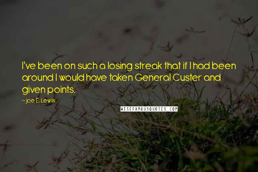 Joe E. Lewis Quotes: I've been on such a losing streak that if I had been around I would have taken General Custer and given points.