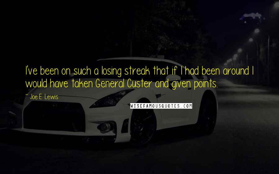 Joe E. Lewis Quotes: I've been on such a losing streak that if I had been around I would have taken General Custer and given points.