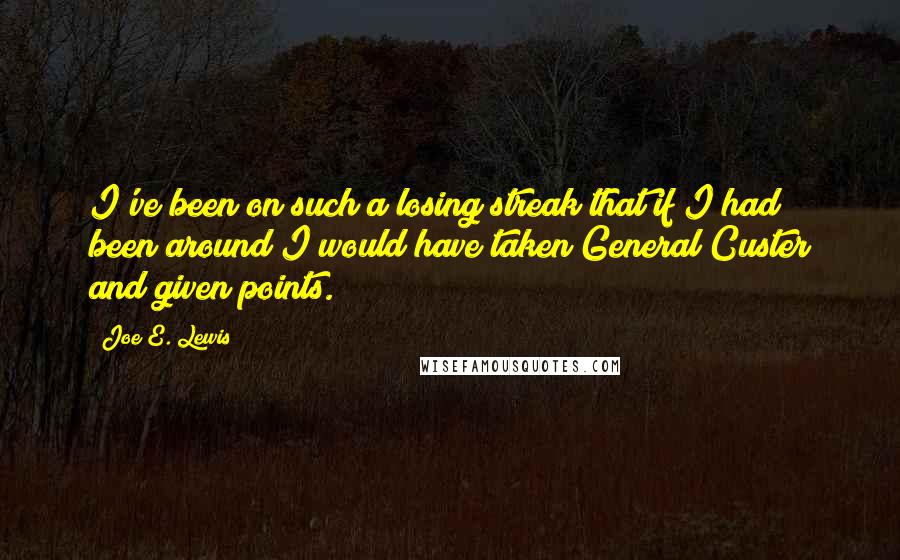 Joe E. Lewis Quotes: I've been on such a losing streak that if I had been around I would have taken General Custer and given points.