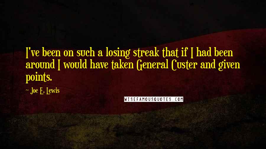 Joe E. Lewis Quotes: I've been on such a losing streak that if I had been around I would have taken General Custer and given points.