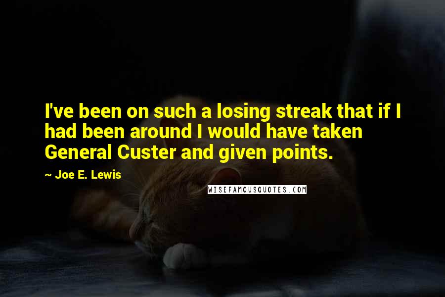 Joe E. Lewis Quotes: I've been on such a losing streak that if I had been around I would have taken General Custer and given points.