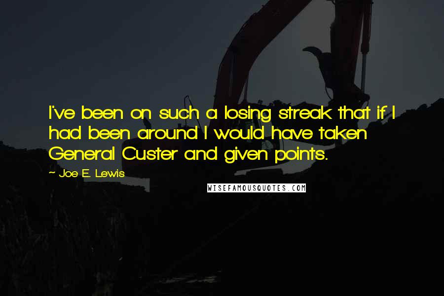 Joe E. Lewis Quotes: I've been on such a losing streak that if I had been around I would have taken General Custer and given points.