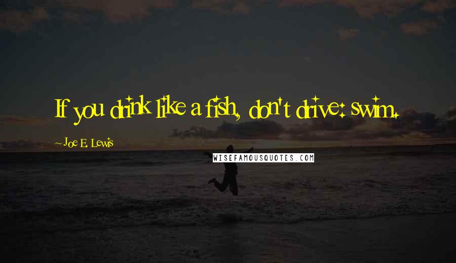 Joe E. Lewis Quotes: If you drink like a fish, don't drive: swim.