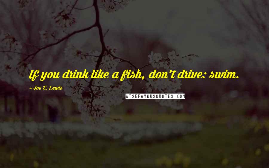 Joe E. Lewis Quotes: If you drink like a fish, don't drive: swim.