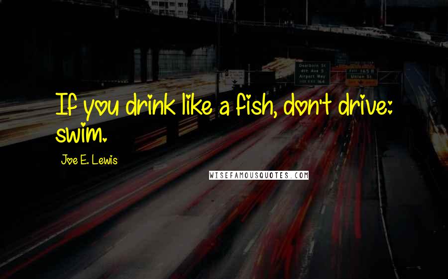 Joe E. Lewis Quotes: If you drink like a fish, don't drive: swim.