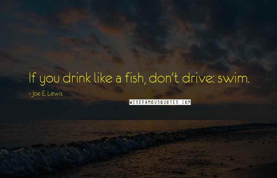 Joe E. Lewis Quotes: If you drink like a fish, don't drive: swim.