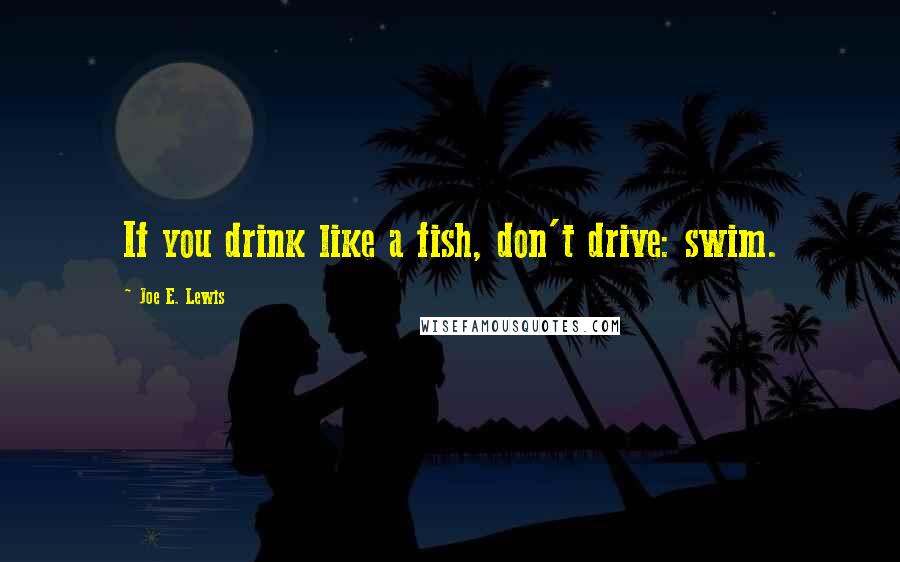 Joe E. Lewis Quotes: If you drink like a fish, don't drive: swim.