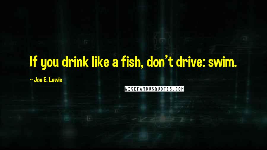 Joe E. Lewis Quotes: If you drink like a fish, don't drive: swim.