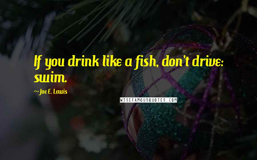 Joe E. Lewis Quotes: If you drink like a fish, don't drive: swim.