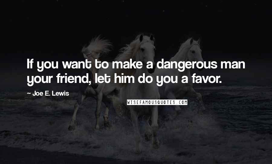 Joe E. Lewis Quotes: If you want to make a dangerous man your friend, let him do you a favor.