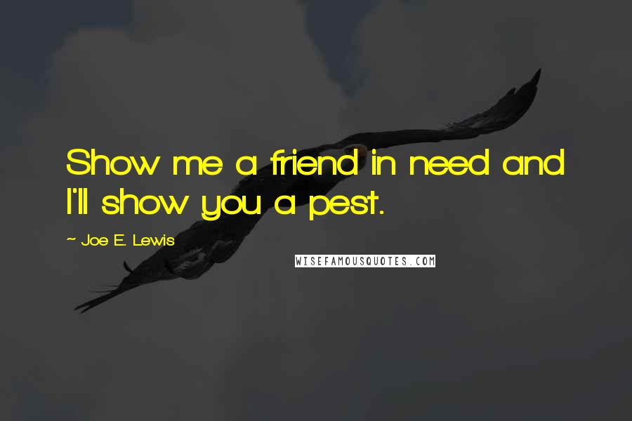 Joe E. Lewis Quotes: Show me a friend in need and I'll show you a pest.