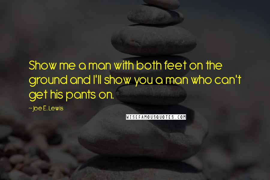 Joe E. Lewis Quotes: Show me a man with both feet on the ground and I'll show you a man who can't get his pants on.