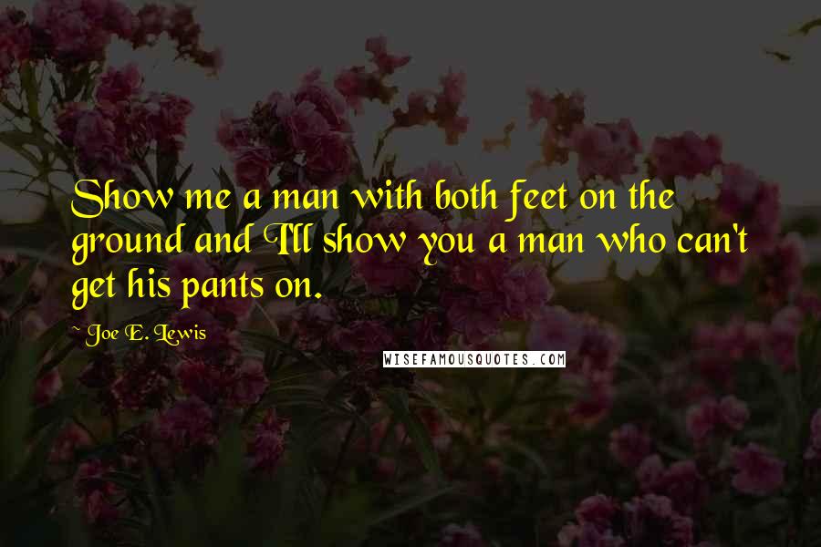 Joe E. Lewis Quotes: Show me a man with both feet on the ground and I'll show you a man who can't get his pants on.