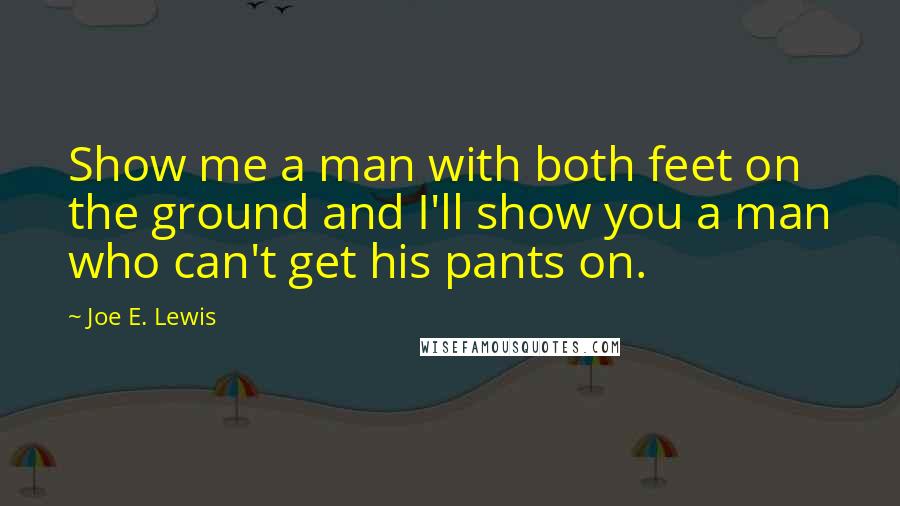 Joe E. Lewis Quotes: Show me a man with both feet on the ground and I'll show you a man who can't get his pants on.