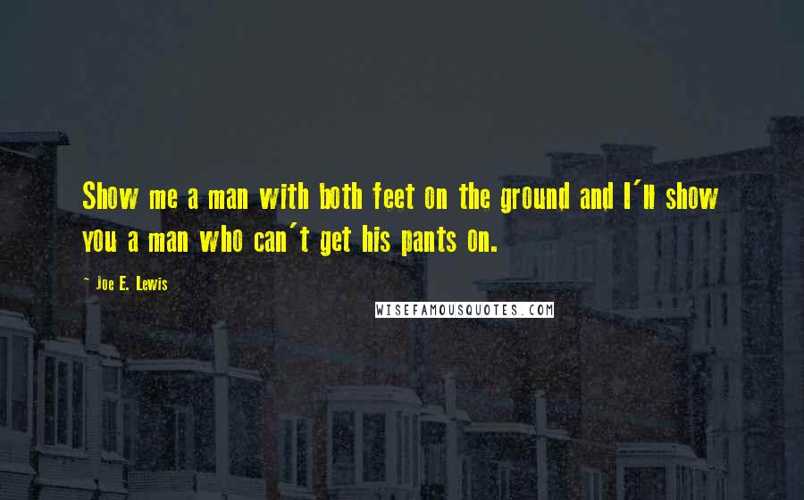 Joe E. Lewis Quotes: Show me a man with both feet on the ground and I'll show you a man who can't get his pants on.