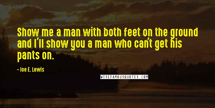 Joe E. Lewis Quotes: Show me a man with both feet on the ground and I'll show you a man who can't get his pants on.