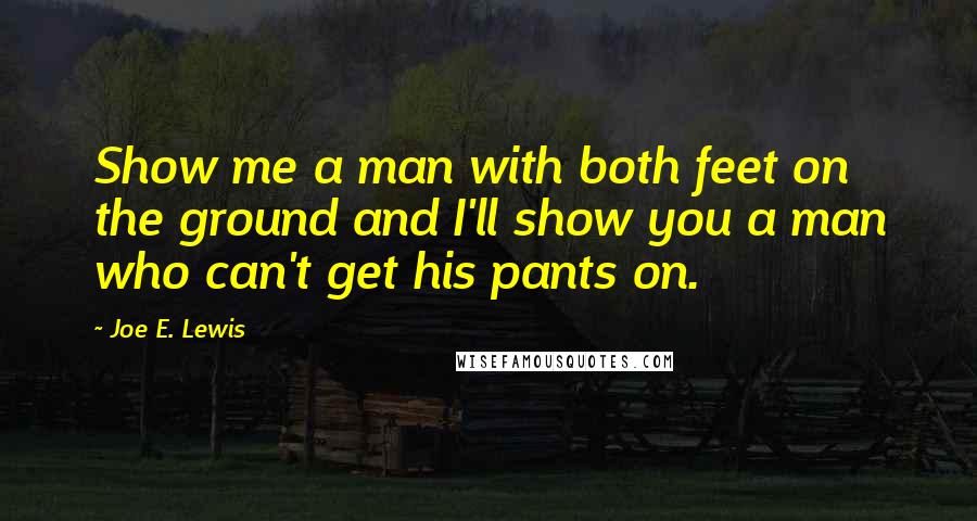 Joe E. Lewis Quotes: Show me a man with both feet on the ground and I'll show you a man who can't get his pants on.