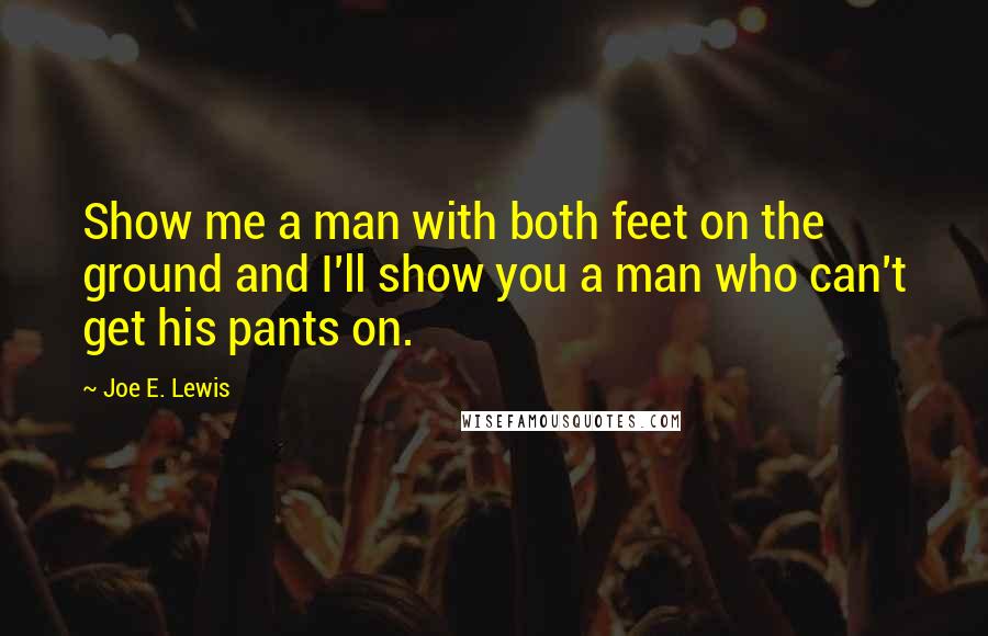 Joe E. Lewis Quotes: Show me a man with both feet on the ground and I'll show you a man who can't get his pants on.