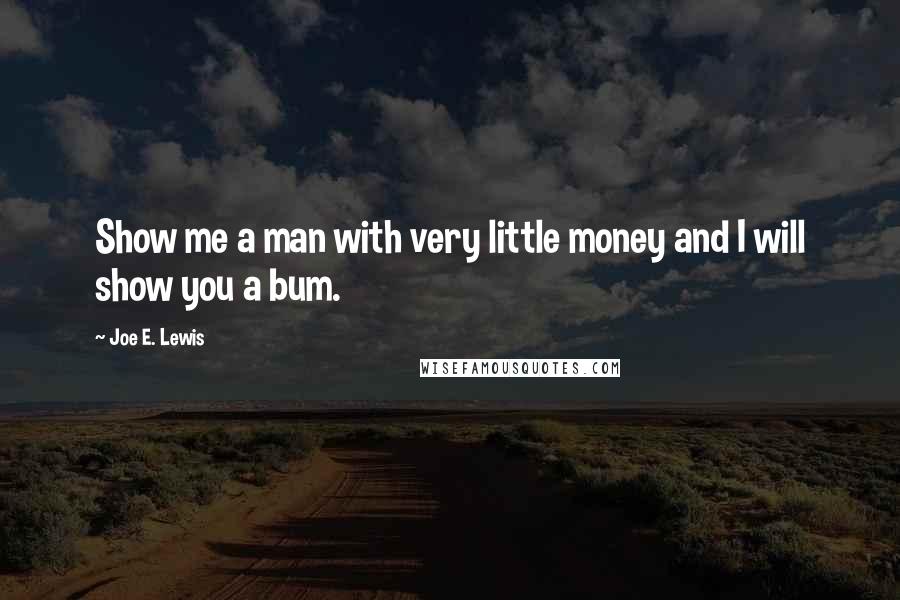 Joe E. Lewis Quotes: Show me a man with very little money and I will show you a bum.