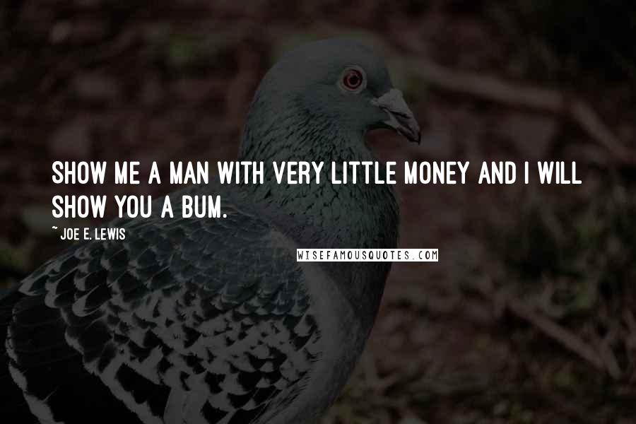 Joe E. Lewis Quotes: Show me a man with very little money and I will show you a bum.